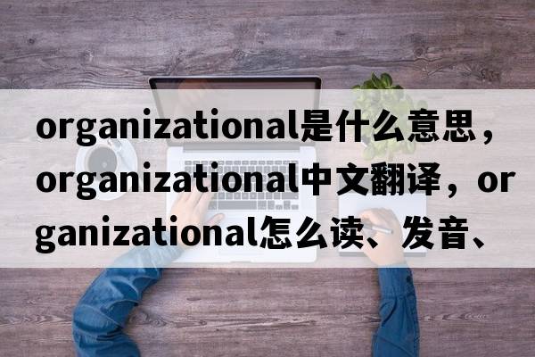 organizational是什么意思，organizational中文翻譯，organizational怎么讀、發(fā)音、用法及例句