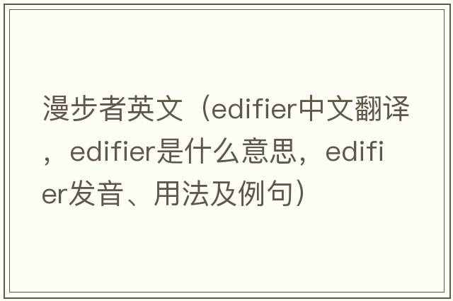 漫步者英文（edifier中文翻譯，edifier是什么意思，edifier發(fā)音、用法及例句）
