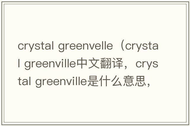 crystal greenvelle（crystal greenville中文翻譯，crystal greenville是什么意思，crystal greenville發(fā)音、用法及例句）