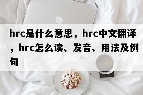 hrc是什么意思，hrc中文翻譯，hrc怎么讀、發(fā)音、用法及例句