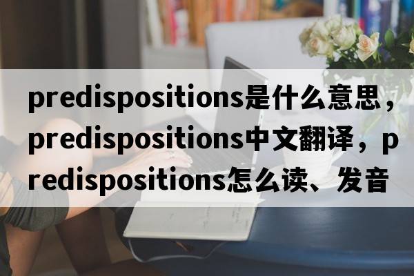 predispositions是什么意思，predispositions中文翻譯，predispositions怎么讀、發(fā)音、用法及例句