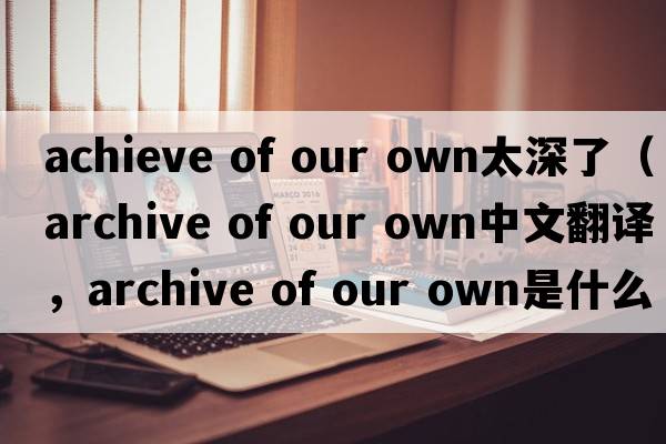 achieve of our own太深了（archive of our own中文翻譯，archive of our own是什么意思，archive of our own發(fā)音、用法及例句）