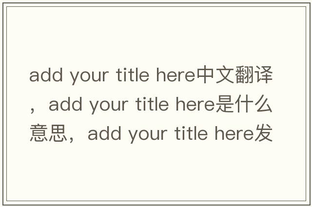 add your title here中文翻譯，add your title here是什么意思，add your title here發(fā)音、用法及例句