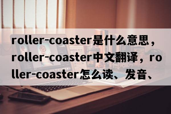 roller-coaster是什么意思，roller-coaster中文翻譯，roller-coaster怎么讀、發(fā)音、用法及例句