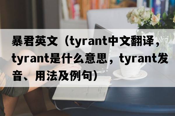 暴君英文（tyrant中文翻譯，tyrant是什么意思，tyrant發(fā)音、用法及例句）