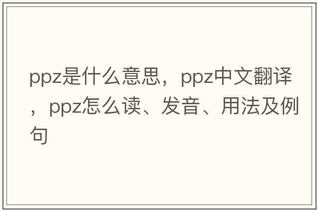 PPZ是什么意思，PPZ中文翻譯，PPZ怎么讀、發(fā)音、用法及例句