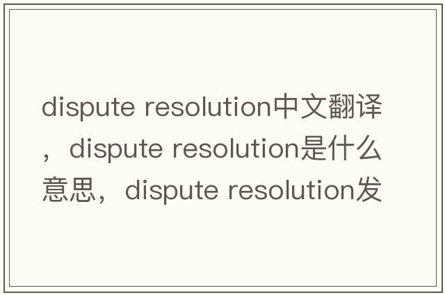 dispute resolution中文翻譯，dispute resolution是什么意思，dispute resolution發(fā)音、用法及例句