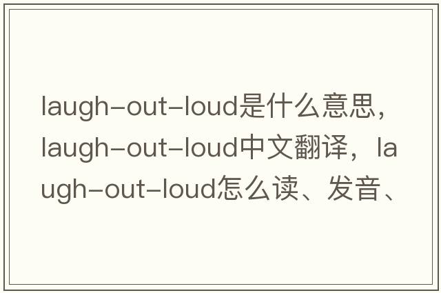 laugh-out-loud是什么意思，laugh-out-loud中文翻譯，laugh-out-loud怎么讀、發(fā)音、用法及例句