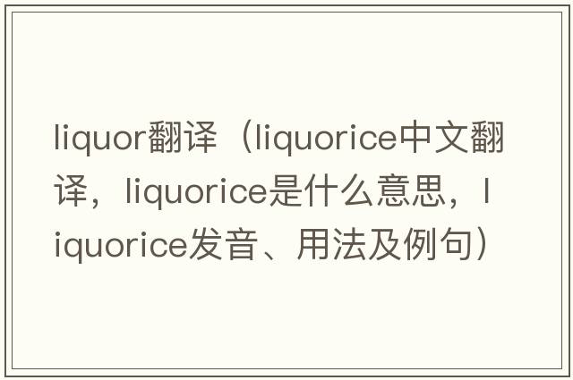 liquor翻譯（liquorice中文翻譯，liquorice是什么意思，liquorice發(fā)音、用法及例句）