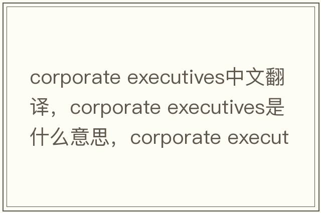 corporate executives中文翻譯，corporate executives是什么意思，corporate executives發(fā)音、用法及例句