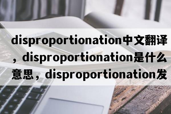 disproportionation中文翻譯，disproportionation是什么意思，disproportionation發(fā)音、用法及例句