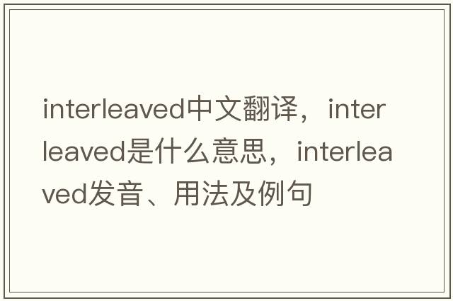 interleaved中文翻譯，interleaved是什么意思，interleaved發(fā)音、用法及例句