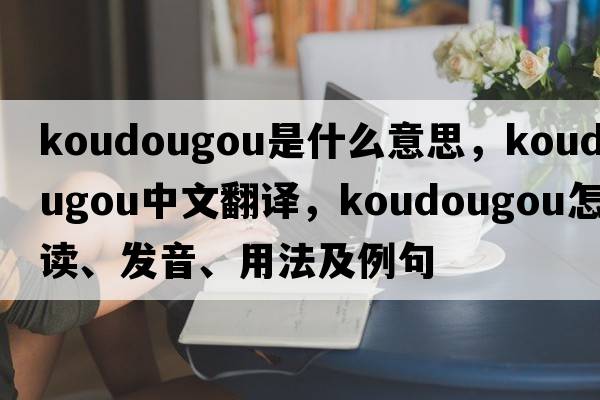 Koudougou是什么意思，Koudougou中文翻譯，Koudougou怎么讀、發(fā)音、用法及例句