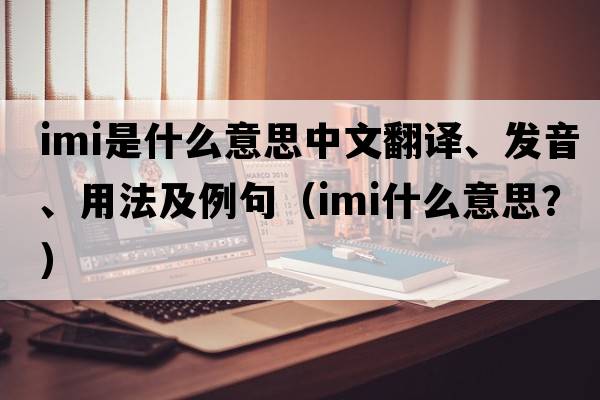 imi是什么意思中文翻譯、發(fā)音、用法及例句（IMI什么意思？）