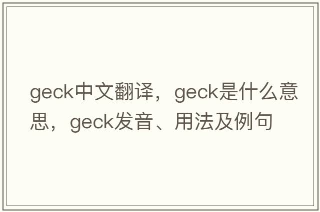 geck中文翻譯，geck是什么意思，geck發(fā)音、用法及例句