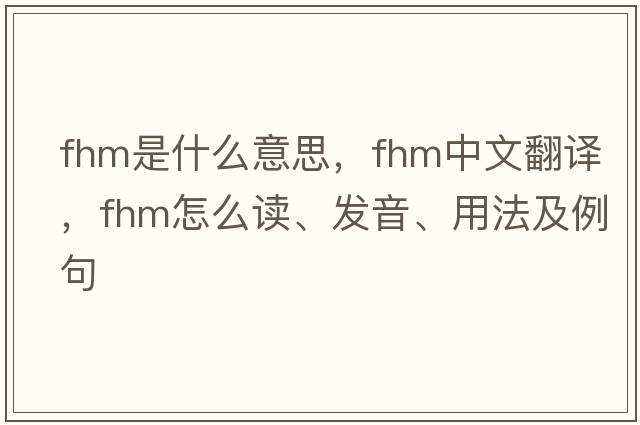 FHM是什么意思，F(xiàn)HM中文翻譯，F(xiàn)HM怎么讀、發(fā)音、用法及例句