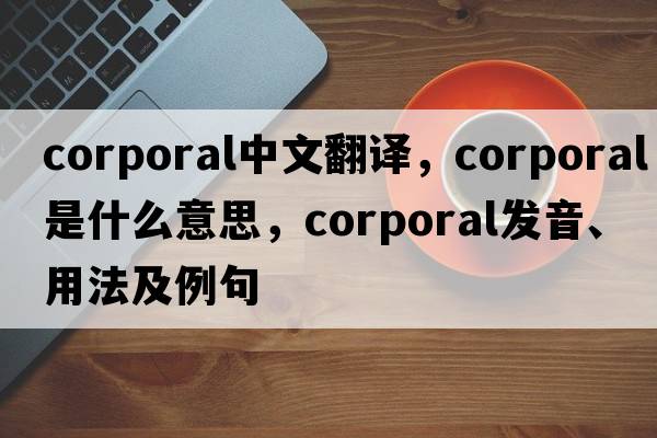 corporal中文翻譯，corporal是什么意思，corporal發(fā)音、用法及例句