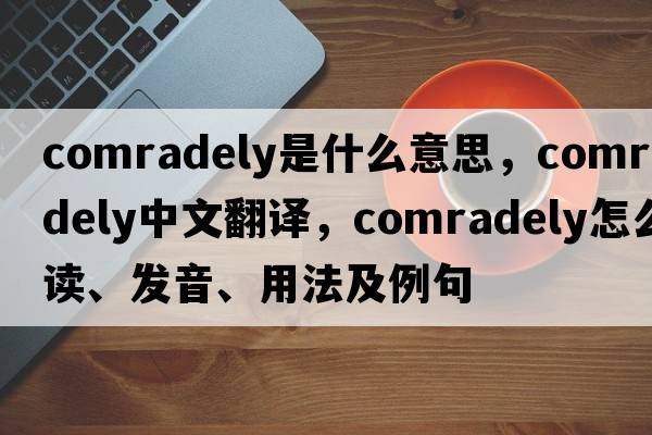 comradely是什么意思，comradely中文翻譯，comradely怎么讀、發(fā)音、用法及例句