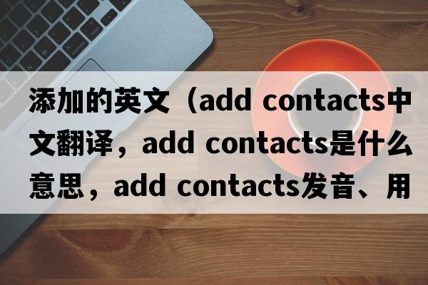 添加的英文（add contacts中文翻譯，add contacts是什么意思，add contacts發(fā)音、用法及例句）