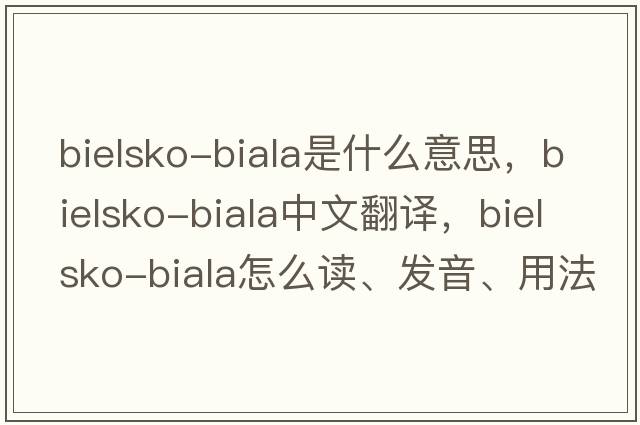 Bielsko-Biala是什么意思，Bielsko-Biala中文翻譯，Bielsko-Biala怎么讀、發(fā)音、用法及例句