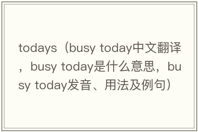 todays（busy today中文翻譯，busy today是什么意思，busy today發(fā)音、用法及例句）