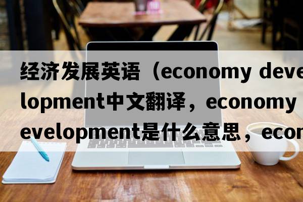 經(jīng)濟(jì)發(fā)展英語（economy development中文翻譯，economy development是什么意思，economy development發(fā)音、用法及例句）