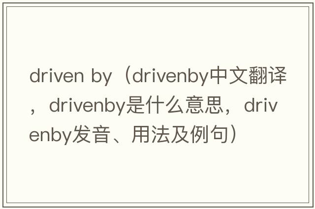 driven by（drivenby中文翻譯，drivenby是什么意思，drivenby發(fā)音、用法及例句）
