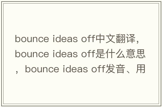 bounce ideas off中文翻譯，bounce ideas off是什么意思，bounce ideas off發(fā)音、用法及例句