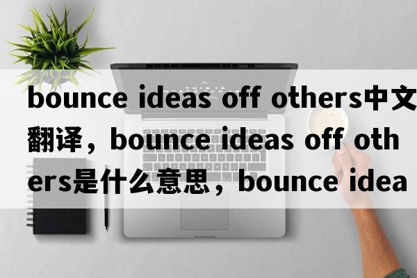 bounce ideas off others中文翻譯，bounce ideas off others是什么意思，bounce ideas off others發(fā)音、用法及例句