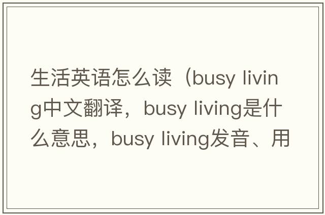 生活英語怎么讀（busy living中文翻譯，busy living是什么意思，busy living發(fā)音、用法及例句）