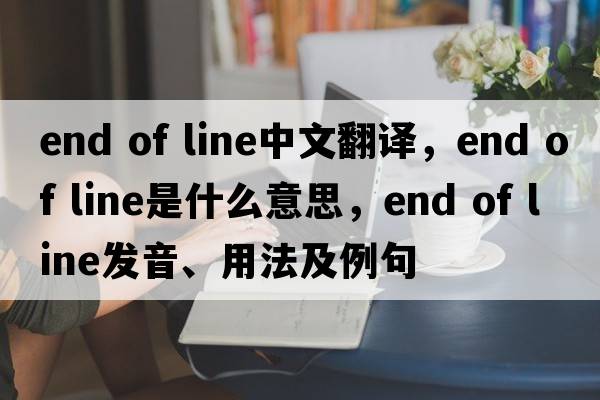 end of line中文翻譯，end of line是什么意思，end of line發(fā)音、用法及例句