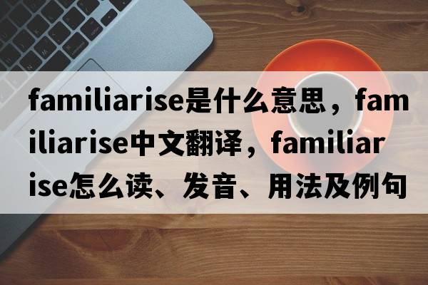 familiarise是什么意思，familiarise中文翻譯，familiarise怎么讀、發(fā)音、用法及例句