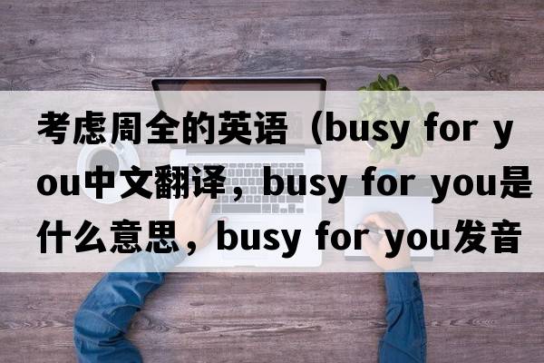 考慮周全的英語（busy for you中文翻譯，busy for you是什么意思，busy for you發(fā)音、用法及例句）
