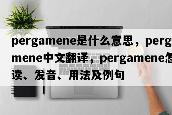 Pergamene是什么意思，Pergamene中文翻譯，Pergamene怎么讀、發(fā)音、用法及例句