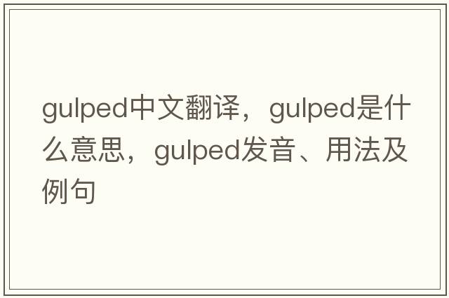 gulped中文翻譯，gulped是什么意思，gulped發(fā)音、用法及例句