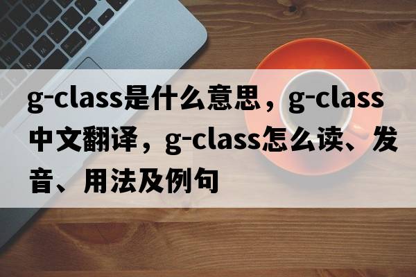 G-class是什么意思，G-class中文翻譯，G-class怎么讀、發(fā)音、用法及例句
