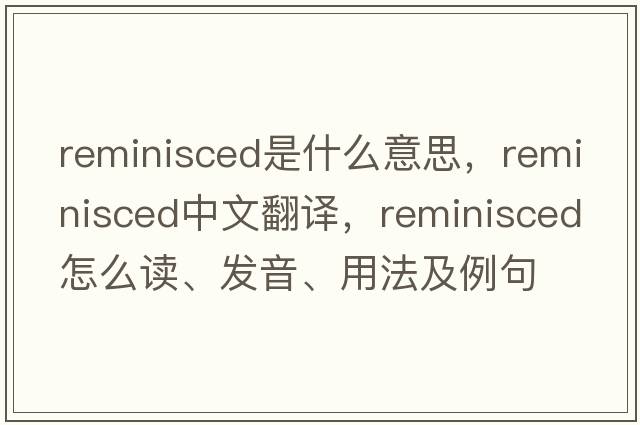 reminisced是什么意思，reminisced中文翻譯，reminisced怎么讀、發(fā)音、用法及例句