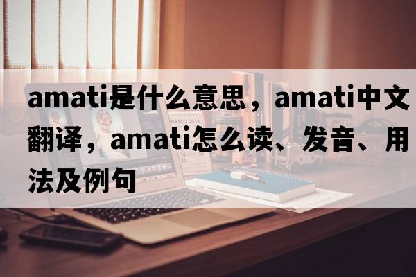 Amati是什么意思，Amati中文翻譯，Amati怎么讀、發(fā)音、用法及例句