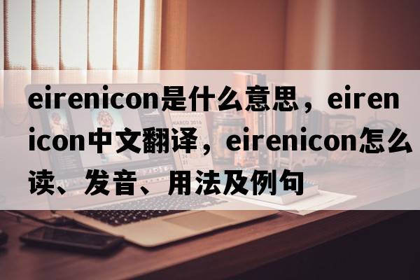 eirenicon是什么意思，eirenicon中文翻譯，eirenicon怎么讀、發(fā)音、用法及例句