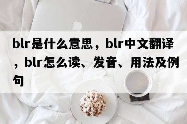 blr是什么意思，blr中文翻譯，blr怎么讀、發(fā)音、用法及例句