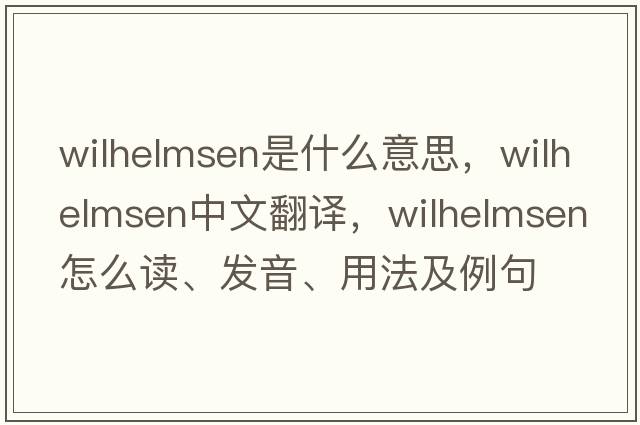 Wilhelmsen是什么意思，Wilhelmsen中文翻譯，Wilhelmsen怎么讀、發(fā)音、用法及例句