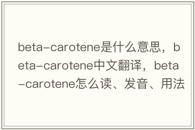 beta-carotene是什么意思，beta-carotene中文翻譯，beta-carotene怎么讀、發(fā)音、用法及例句