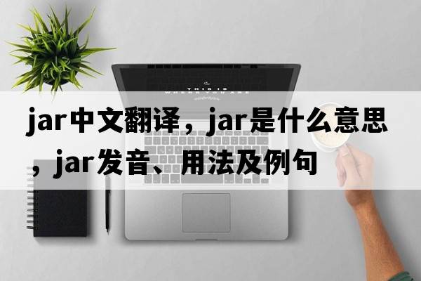jar中文翻譯，jar是什么意思，jar發(fā)音、用法及例句