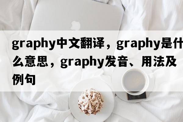 graphy中文翻譯，graphy是什么意思，graphy發(fā)音、用法及例句