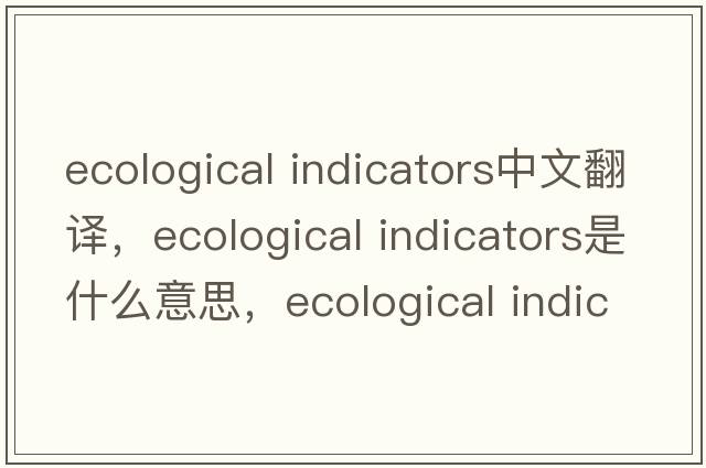 ecological indicators中文翻譯，ecological indicators是什么意思，ecological indicators發(fā)音、用法及例句