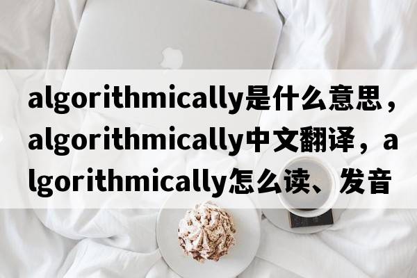 algorithmically是什么意思，algorithmically中文翻譯，algorithmically怎么讀、發(fā)音、用法及例句