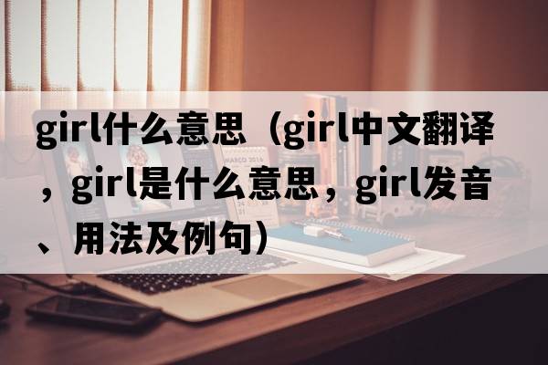 girl什么意思（girl中文翻譯，girl是什么意思，girl發(fā)音、用法及例句）