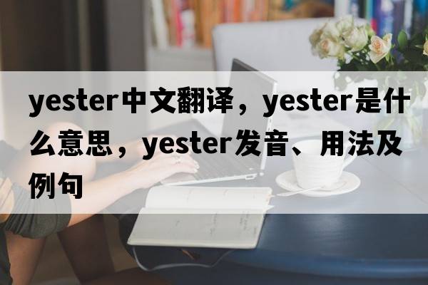 yester中文翻譯，yester是什么意思，yester發(fā)音、用法及例句