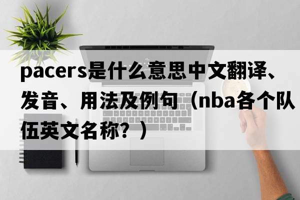 pacers是什么意思中文翻譯、發(fā)音、用法及例句（NBA各個(gè)隊(duì)伍英文名稱？）