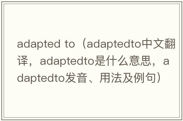 adapted to（adaptedto中文翻譯，adaptedto是什么意思，adaptedto發(fā)音、用法及例句）